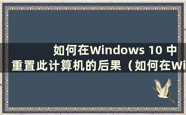 如何在Windows 10 中重置此计算机的后果（如何在Windows 10 中重置此计算机）